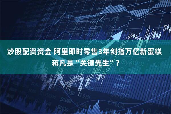 炒股配资资金 阿里即时零售3年剑指万亿新蛋糕 蒋凡是“关键先生”？