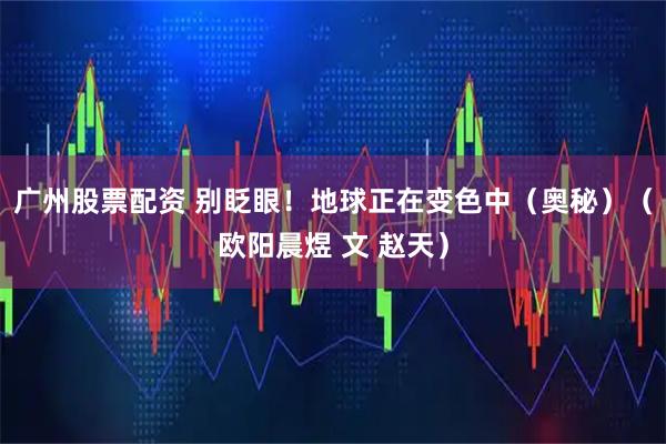 广州股票配资 别眨眼！地球正在变色中（奥秘）（欧阳晨煜 文 赵天）