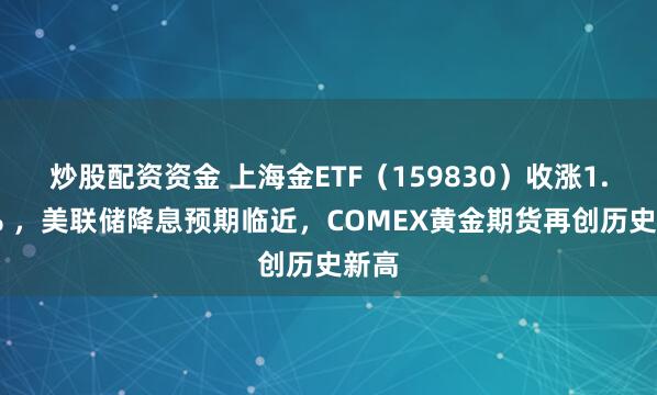 炒股配资资金 上海金ETF（159830）收涨1.16% ，美联储降息预期临近，COMEX黄金期货再创历史新高