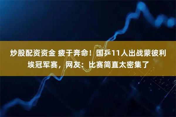 炒股配资资金 疲于奔命！国乒11人出战蒙彼利埃冠军赛，网友：比赛简直太密集了