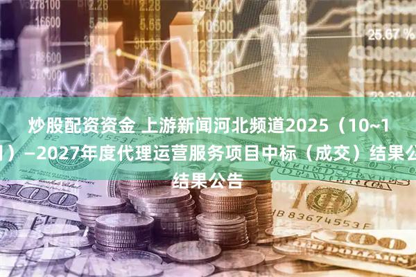 炒股配资资金 上游新闻河北频道2025（10~12月）—2027年度代理运营服务项目中标（成交）结果公告