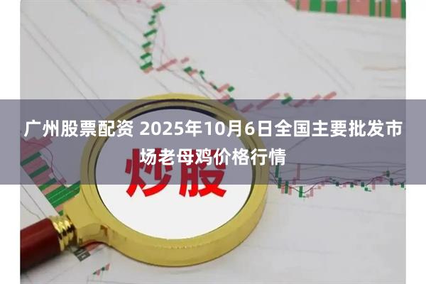 广州股票配资 2025年10月6日全国主要批发市场老母鸡价格行情
