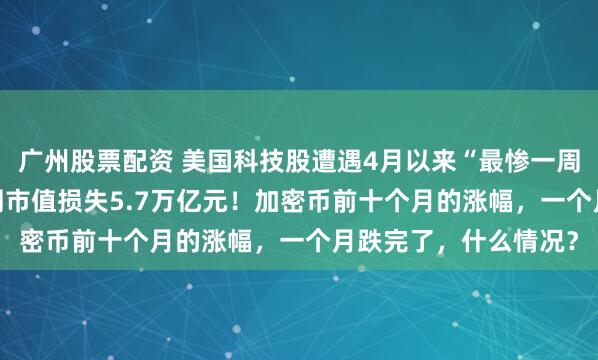 广州股票配资 美国科技股遭遇4月以来“最惨一周”，“AI八巨头”单周市值损失5.7万亿元！加密币前十个月的涨幅，一个月跌完了，什么情况？