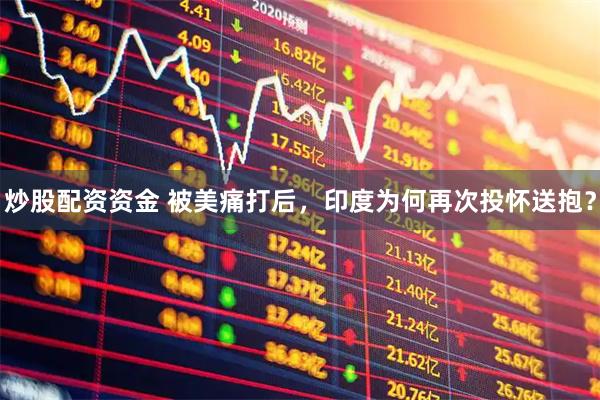 炒股配资资金 被美痛打后，印度为何再次投怀送抱？