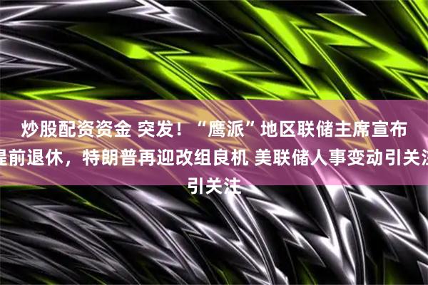 炒股配资资金 突发！“鹰派”地区联储主席宣布提前退休，特朗普再迎改组良机 美联储人事变动引关注