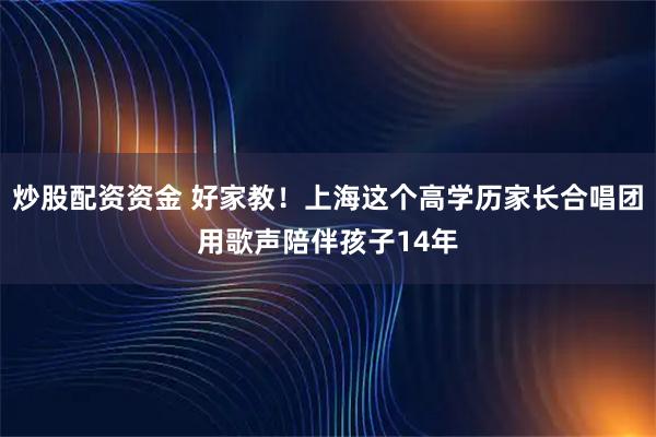 炒股配资资金 好家教！上海这个高学历家长合唱团用歌声陪伴孩子14年