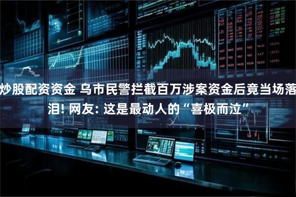 炒股配资资金 乌市民警拦截百万涉案资金后竟当场落泪! 网友: 这是最动人的“喜极而泣”