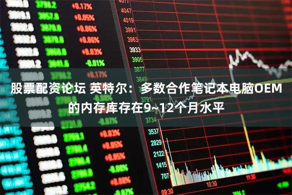 股票配资论坛 英特尔：多数合作笔记本电脑OEM的内存库存在9~12个月水平