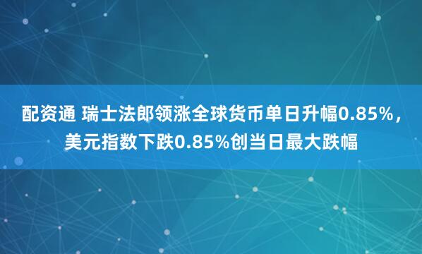 配资通 瑞士法郎领涨全球货币单日升幅0.85%,美元指数下跌0.85%创当日最大跌幅