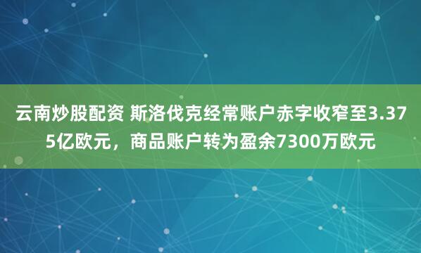 云南炒股配资 斯洛伐克经常账户赤字收窄至3.375亿欧元,商品账户转为盈余7300万欧元