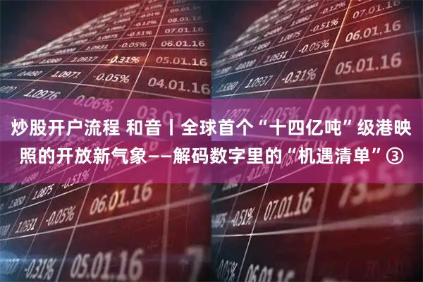 炒股开户流程 和音丨全球首个“十四亿吨”级港映照的开放新气象——解码数字里的“机遇清单”③