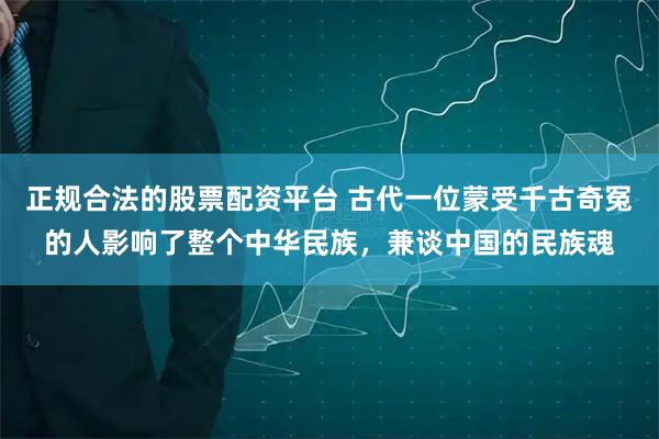 正规合法的股票配资平台 古代一位蒙受千古奇冤的人影响了整个中华民族，兼谈中国的民族魂