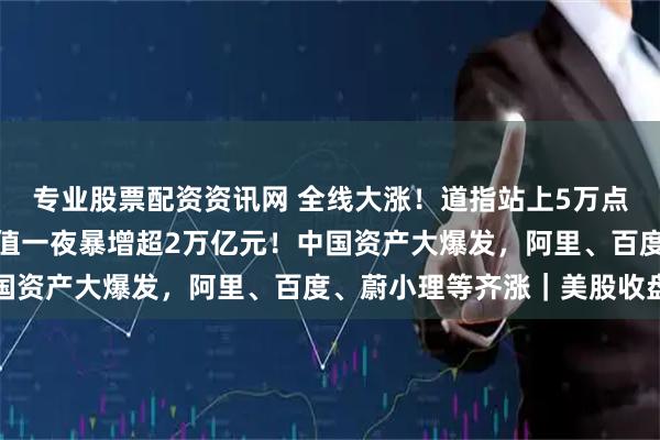 专业股票配资资讯网 全线大涨！道指站上5万点创历史新高，英伟达市值一夜暴增超2万亿元！中国资产大爆发，阿里、百度、蔚小理等齐涨｜美股收盘