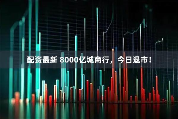 配资最新 8000亿城商行,今日退市!