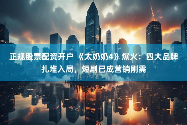 正规股票配资开户 《太奶奶4》爆火：四大品牌扎堆入局，短剧已成营销刚需