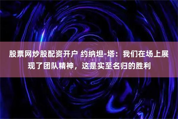 股票网炒股配资开户 约纳坦-塔：我们在场上展现了团队精神，这是实至名归的胜利