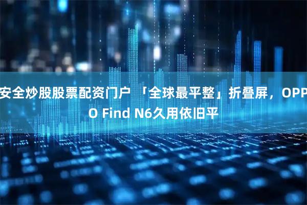 安全炒股股票配资门户 「全球最平整」折叠屏，OPPO Find N6久用依旧平