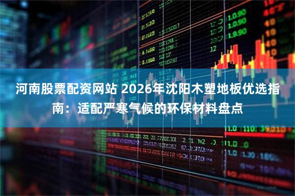 河南股票配资网站 2026年沈阳木塑地板优选指南：适配严寒气候的环保材料盘点