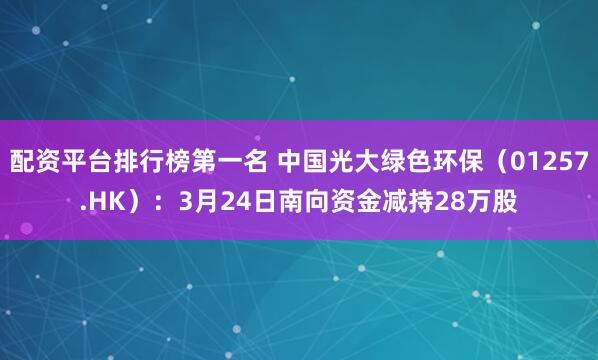 配资平台排行榜第一名 中国光大绿色环保（01257.HK）：3月24日南向资金减持28万股