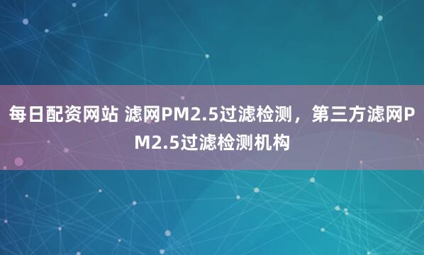 每日配资网站 滤网PM2.5过滤检测，第三方滤网PM2.5过滤检测机构