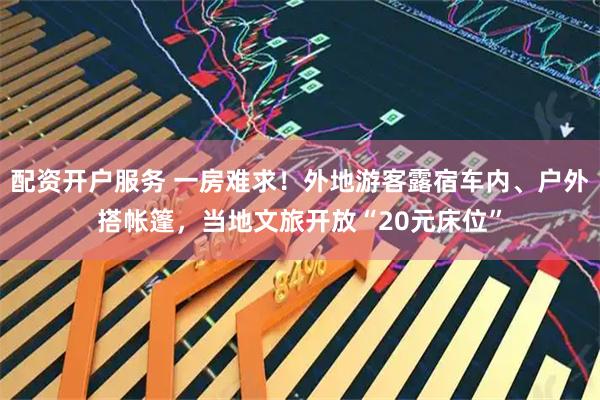 配资开户服务 一房难求！外地游客露宿车内、户外搭帐篷，当地文旅开放“20元床位”