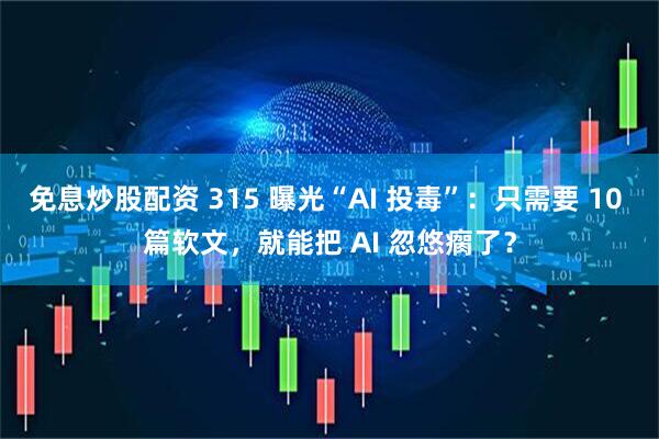 免息炒股配资 315 曝光“AI 投毒”：只需要 10 篇软文，就能把 AI 忽悠瘸了？