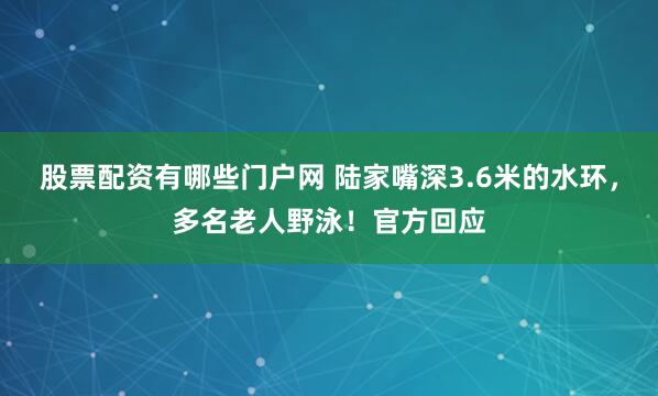 股票配资有哪些门户网 陆家嘴深3.6米的水环，多名老人野泳！官方回应
