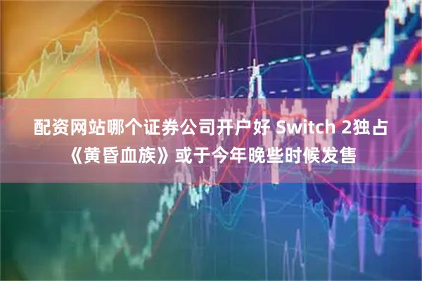 配资网站哪个证券公司开户好 Switch 2独占《黄昏血族》或于今年晚些时候发售