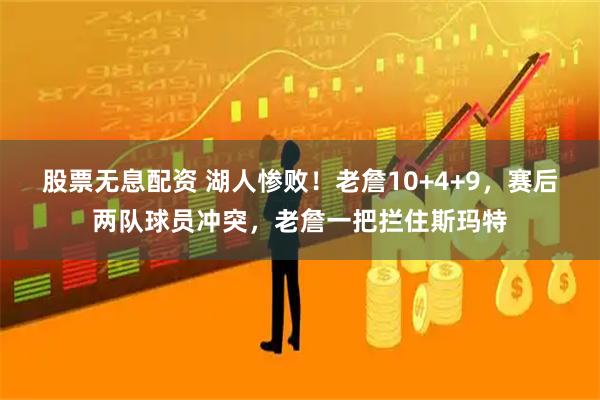股票无息配资 湖人惨败!老詹10+4+9,赛后两队球员冲突,老詹一把拦住斯玛特