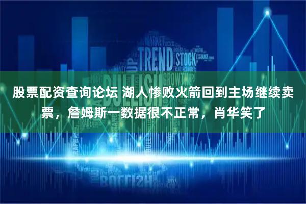 股票配资查询论坛 湖人惨败火箭回到主场继续卖票，詹姆斯一数据很不正常，肖华笑了