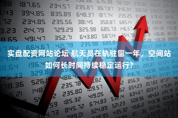 实盘配资网站论坛 航天员在轨驻留一年，空间站如何长时间持续稳定运行?