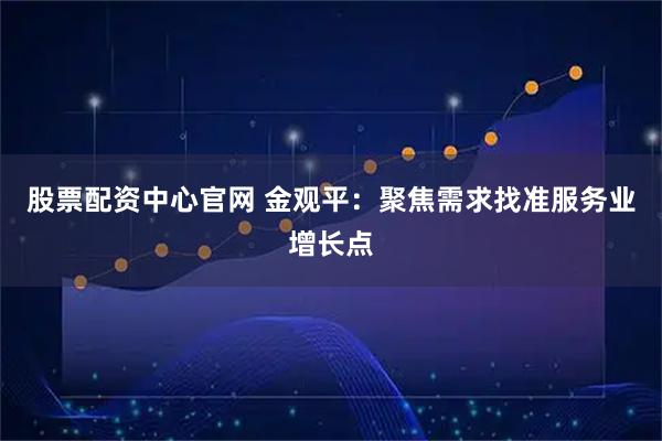 股票配资中心官网 金观平：聚焦需求找准服务业增长点