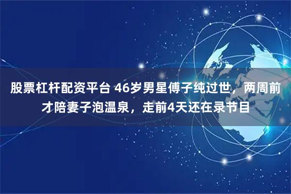 股票杠杆配资平台 46岁男星傅子纯过世,两周前才陪妻子泡温泉,走前4天还在录节目