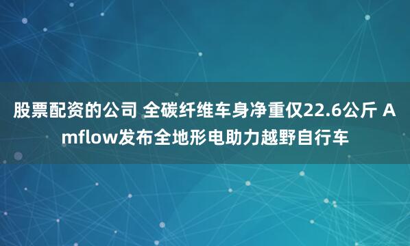股票配资的公司 全碳纤维车身净重仅22.6公斤 Amflow发布全地形电助力越野自行车