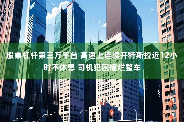 股票杠杆第三方平台 高速上连续开特斯拉近12小时不休息 司机犯困撞烂整车