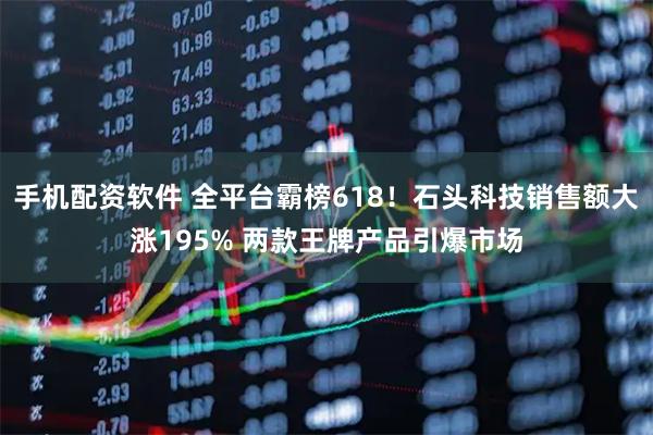 手机配资软件 全平台霸榜618！石头科技销售额大涨195% 两款王牌产品引爆市场
