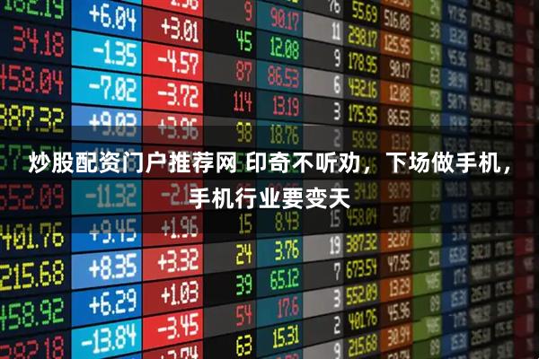 炒股配资门户推荐网 印奇不听劝，下场做手机，手机行业要变天