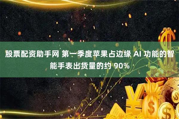 股票配资助手网 第一季度苹果占边缘 AI 功能的智能手表出货量的约 90%