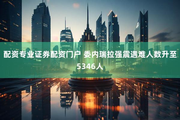配资专业证券配资门户 委内瑞拉强震遇难人数升至5346人