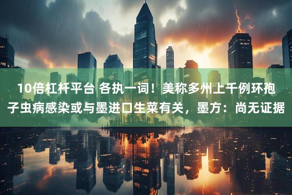10倍杠杆平台 各执一词！美称多州上千例环孢子虫病感染或与墨进口生菜有关，墨方：尚无证据
