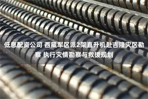 低息配资公司 西藏军区派2架直升机赴吉隆灾区勘察 执行灾情勘察与救援规划