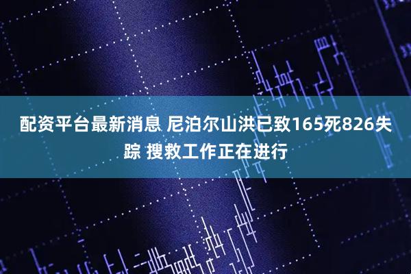 配资平台最新消息 尼泊尔山洪已致165死826失踪 搜救工作正在进行