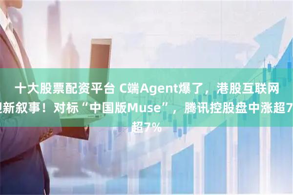 十大股票配资平台 C端Agent爆了，港股互联网迎新叙事！对标“中国版Muse”，腾讯控股盘中涨超7%