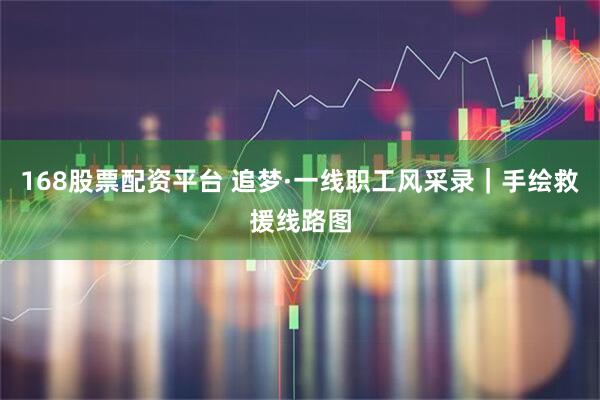 168股票配资平台 追梦·一线职工风采录｜手绘救援线路图